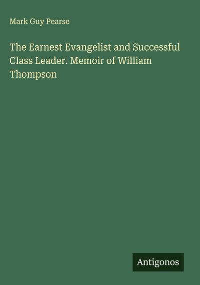 The Earnest Evangelist and Successful Class Leader. Memoir of William Thompson