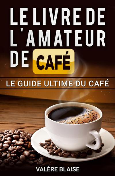 Le livre de l’amateur de café: Le guide ultime du café