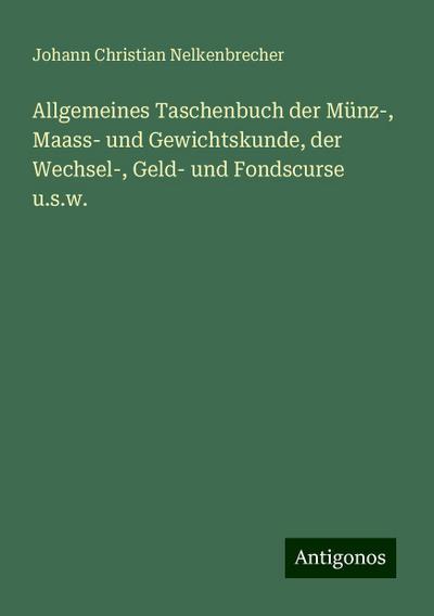 Allgemeines Taschenbuch der Münz-, Maass- und Gewichtskunde, der Wechsel-, Geld- und Fondscurse u.s.w.