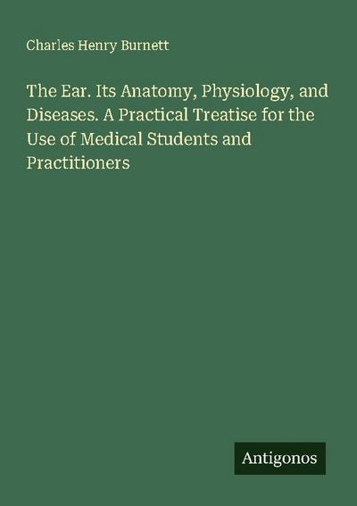 The Ear. Its Anatomy, Physiology, and Diseases. A Practical Treatise for the Use of Medical Students and Practitioners
