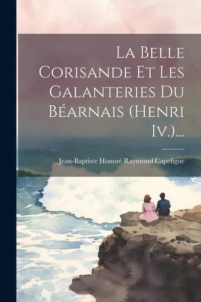 La Belle Corisande Et Les Galanteries Du Béarnais (henri Iv.)...