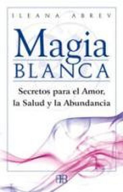 Magia blanca : secretos para el amor, la salud y la abundancia
