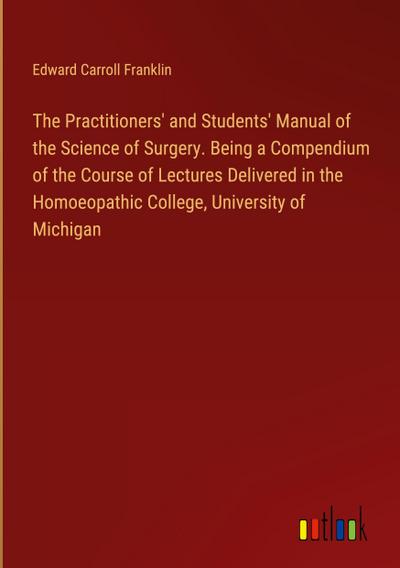 The Practitioners’ and Students’ Manual of the Science of Surgery. Being a Compendium of the Course of Lectures Delivered in the Homoeopathic College, University of Michigan