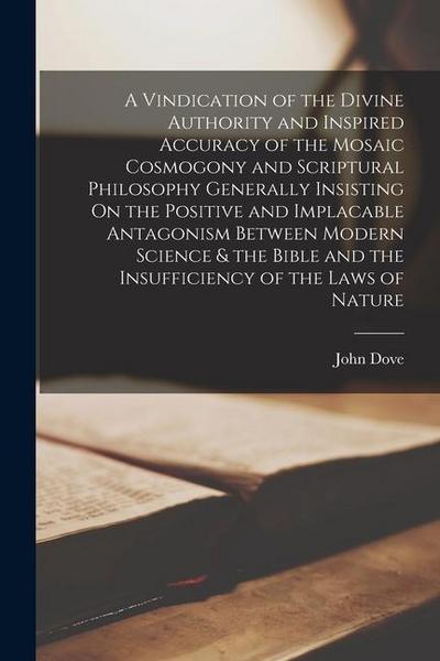 A Vindication of the Divine Authority and Inspired Accuracy of the Mosaic Cosmogony and Scriptural Philosophy Generally Insisting On the Positive and