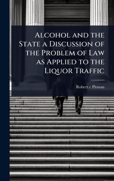 Alcohol and the State a Discussion of the Problem of Law as Applied to the Liquor Traffic