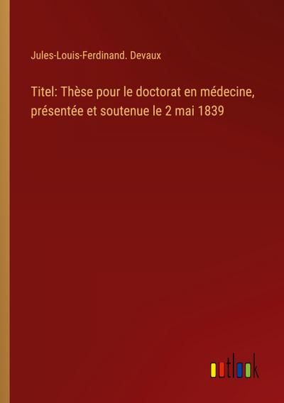 Titel: Thèse pour le doctorat en médecine, présentée et soutenue le 2 mai 1839