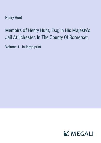 Memoirs of Henry Hunt, Esq; In His Majesty’s Jail At Ilchester, In The County Of Somerset