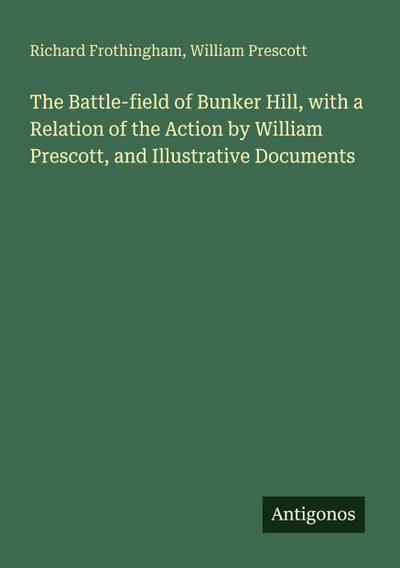 The Battle-field of Bunker Hill, with a Relation of the Action by William Prescott, and Illustrative Documents