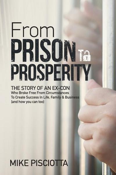 From Prison to Prosperity: The Story of an Ex-Con Who Broke Free from Circumstances to Create Success in Life, Family & Business