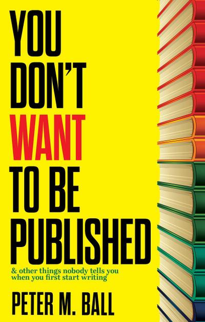 You Don’t Want to Be Published (And Other Things Nobody Tells You When You First Start Writing)