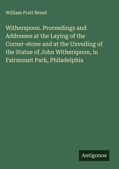 Witherspoon. Proceedings and Addresses at the Laying of the Corner-stone and at the Unveiling of the Statue of John Witherspoon, in Fairmount Park, Philadelphia