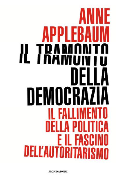 Il tramonto della democrazia. Il fallimento della politica e il fascino dell’autoritarismo