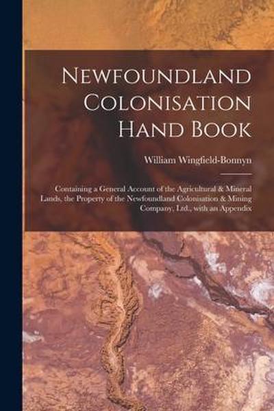 Newfoundland Colonisation Hand Book [microform]: Containing a General Account of the Agricultural & Mineral Lands, the Property of the Newfoundland Co