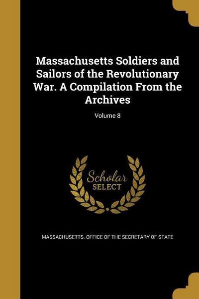 Massachusetts Soldiers and Sailors of the Revolutionary War. A Compilation From the Archives; Volume 8