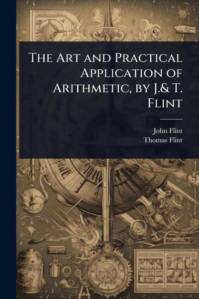The Art and Practical Application of Arithmetic, by J.& T. Flint
