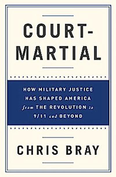 Court-Martial: How Military Justice Has Shaped America from the Revolution to 9/11 and Beyond