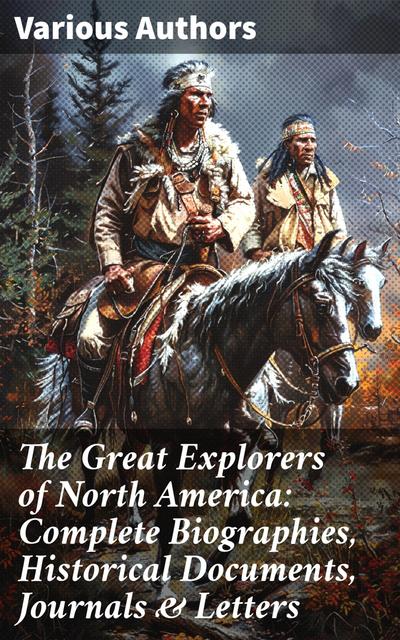 The Great Explorers of North America: Complete Biographies, Historical Documents, Journals & Letters