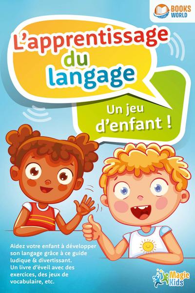 L’apprentissage du langage - Un jeu d’enfant: Aidez votre enfant à développer son langage grâce à ce guide ludique & divertissant