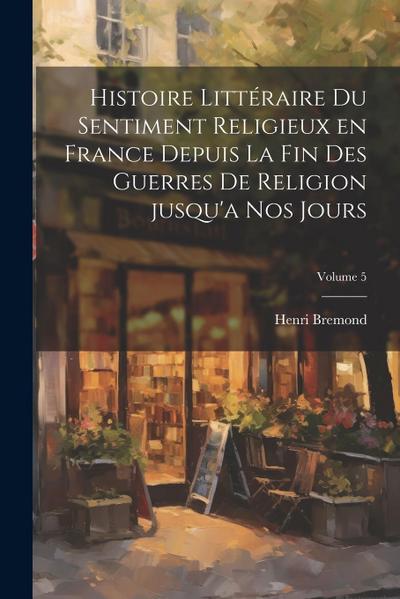 Histoire littéraire du sentiment religieux en France depuis la fin des guerres de religion jusqu’a nos jours; Volume 5