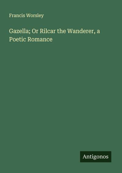 Gazella; Or Rilcar the Wanderer, a Poetic Romance