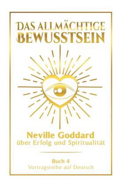 Das allmächtige Bewusstsein: Neville Goddard über Erfolg und Spiritualität - Buch 4 - Vortragsreihe auf Deutsch