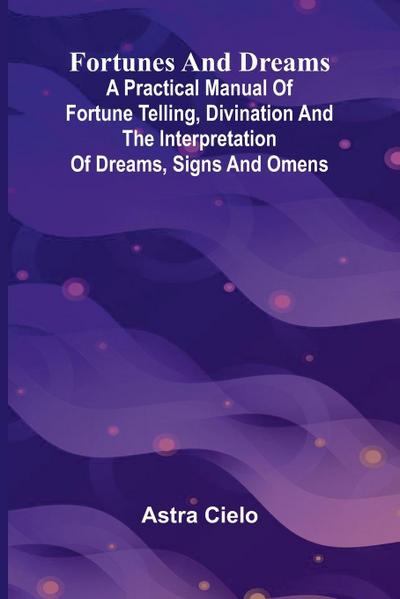 Fortunes and Dreams; A practical manual of fortune telling, divination and the interpretation of dreams, signs and omens