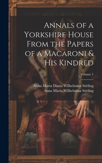 Annals of a Yorkshire House From the Papers of a Macaroni & His Kindred; Volume 1