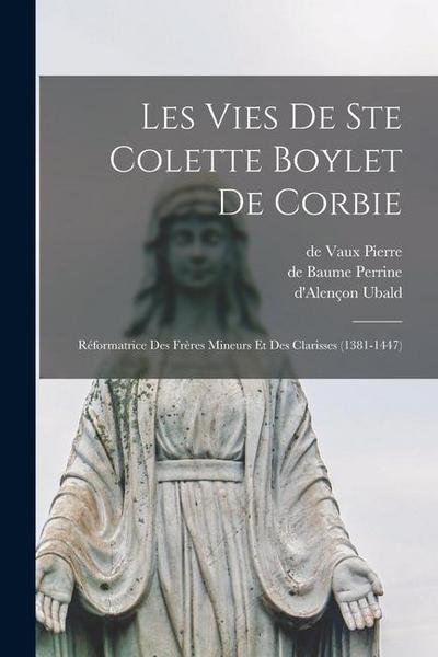 Les Vies De Ste Colette Boylet De Corbie: Réformatrice Des Frères Mineurs Et Des Clarisses (1381-1447)