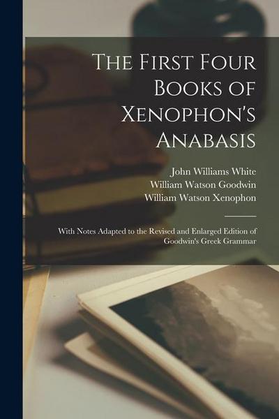 The First Four Books of Xenophon’s Anabasis: With Notes Adapted to the Revised and Enlarged Edition of Goodwin’s Greek Grammar