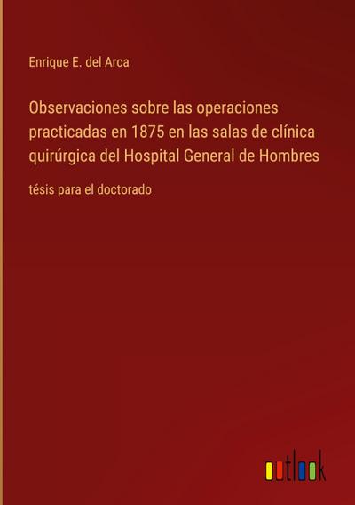 Observaciones sobre las operaciones practicadas en 1875 en las salas de clínica quirúrgica del Hospital General de Hombres