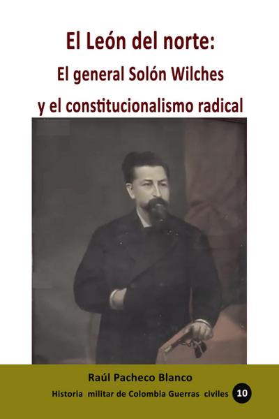 El León del norte: El general Solón Wilches y el constitucionalismo radical (Historia de Colombia, #150)