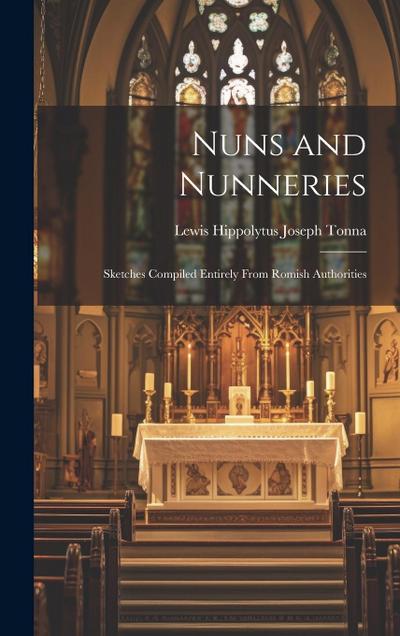 Nuns and Nunneries: Sketches Compiled Entirely From Romish Authorities