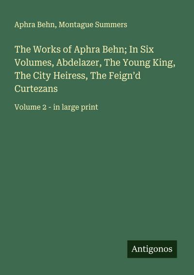 The Works of Aphra Behn; In Six Volumes, Abdelazer, The Young King, The City Heiress, The Feign’d Curtezans