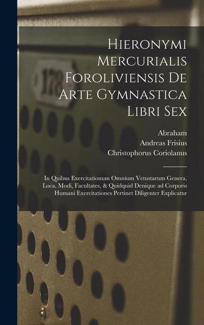 Hieronymi Mercurialis Foroliviensis De arte gymnastica libri sex: In quibus exercitationum omnium vetustarum genera, loca, modi, facultates, & quidqui
