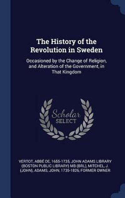 The History of the Revolution in Sweden: Occasioned by the Change of Religion, and Alteration of the Government, in That Kingdom
