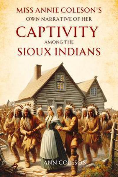 Miss Annie Coleson’s Own Narrative of Her  Captivity Among the Sioux Indians
