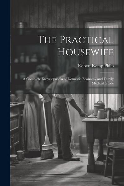 The Practical Housewife: A Complete Encyclopaedia of Domestic Economy and Family Medical Guide