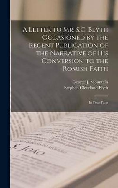 A Letter to Mr. S.C. Blyth Occasioned by the Recent Publication of the Narrative of His Conversion to the Romish Faith [microform]: in Four Parts