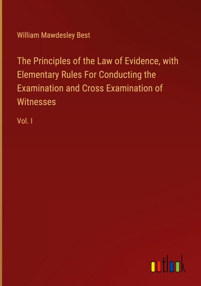 The Principles of the Law of Evidence, with Elementary Rules For Conducting the Examination and Cross Examination of Witnesses