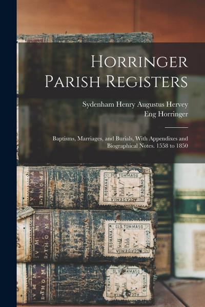 Horringer Parish Registers: Baptisms, Marriages, and Burials, With Appendixes and Biographical Notes. 1558 to 1850