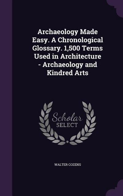 Archaeology Made Easy. A Chronological Glossary. 1,500 Terms Used in Architecture - Archaeology and Kindred Arts