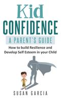 Kid Confidence : A Parent’s Guide : How to Build Resilience and Develop Self-Esteem in Your Child