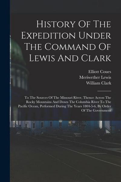 History Of The Expedition Under The Command Of Lewis And Clark: To The Sources Of The Missouri River, Thence Across The Rocky Mountains And Down The C