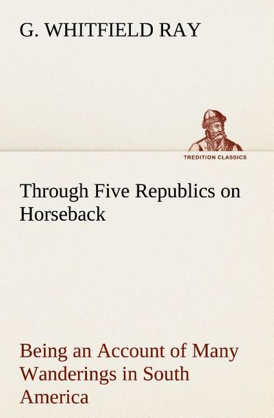 Through Five Republics on Horseback, Being an Account of Many Wanderings in South America