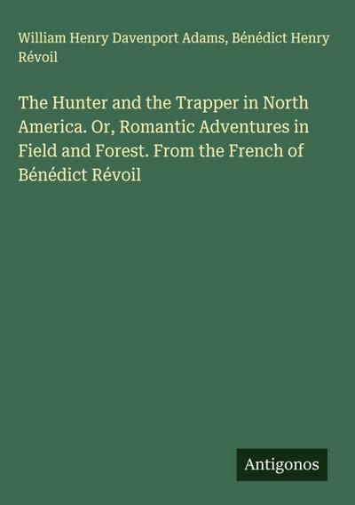 The Hunter and the Trapper in North America. Or, Romantic Adventures in Field and Forest. From the French of Bénédict Révoil