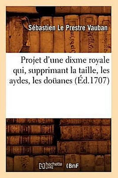 Projet d’Une Dixme Royale Qui, Supprimant La Taille, Les Aydes, Les Doüanes (Éd.1707)