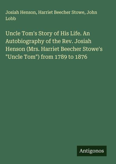 Uncle Tom’s Story of His Life. An Autobiography of the Rev. Josiah Henson (Mrs. Harriet Beecher Stowe’s "Uncle Tom") from 1789 to 1876
