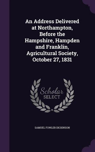 An Address Delivered at Northampton, Before the Hampshire, Hampden and Franklin, Agricultural Society, October 27, 1831