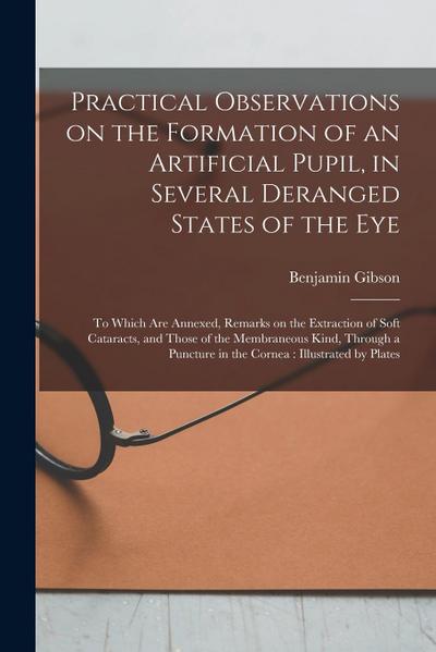 Practical Observations on the Formation of an Artificial Pupil, in Several Deranged States of the Eye: to Which Are Annexed, Remarks on the Extraction