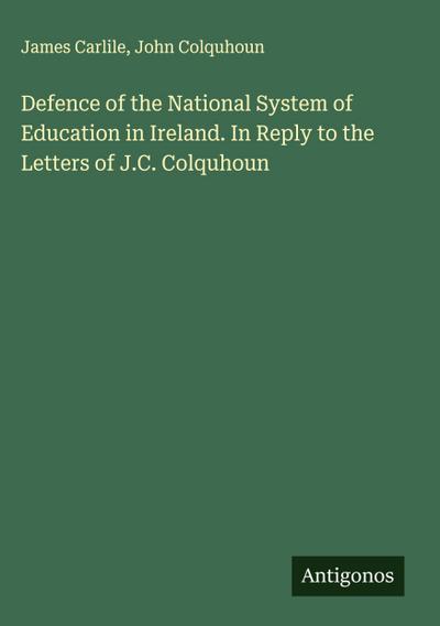Defence of the National System of Education in Ireland. In Reply to the Letters of J.C. Colquhoun